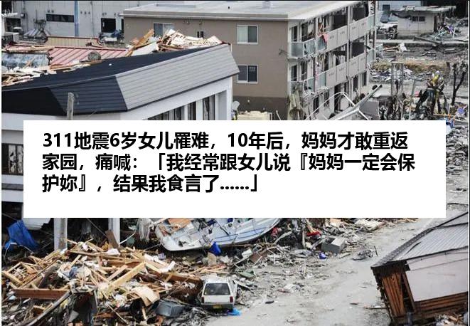 311地震6岁女儿罹难，10年后，妈妈才敢重返家园，痛喊：「我经常跟女儿说『妈妈一定会保护妳』，结果我食言了......」