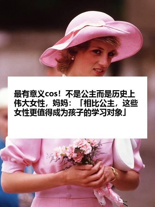 最有意义cos！不是公主而是历史上伟大女性，妈妈：「相比公主，这些女性更值得成为孩子的学习对象」
