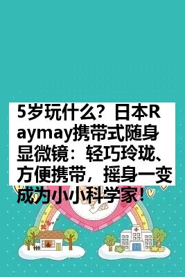 5岁玩什么？日本Raymay携带式随身显微镜：轻巧玲珑、方便携带，摇身一变成为小小科学家！