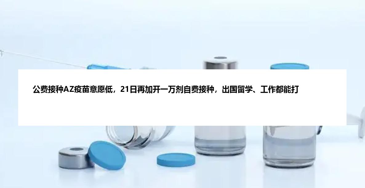 公费接种AZ疫苗意愿低，21日再加开一万剂自费接种，出国留学、工作都能打