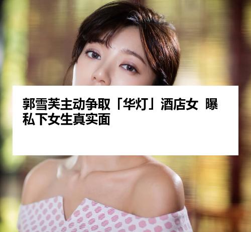 郭雪芙主动争取「华灯」酒店女  曝私下女生真实面