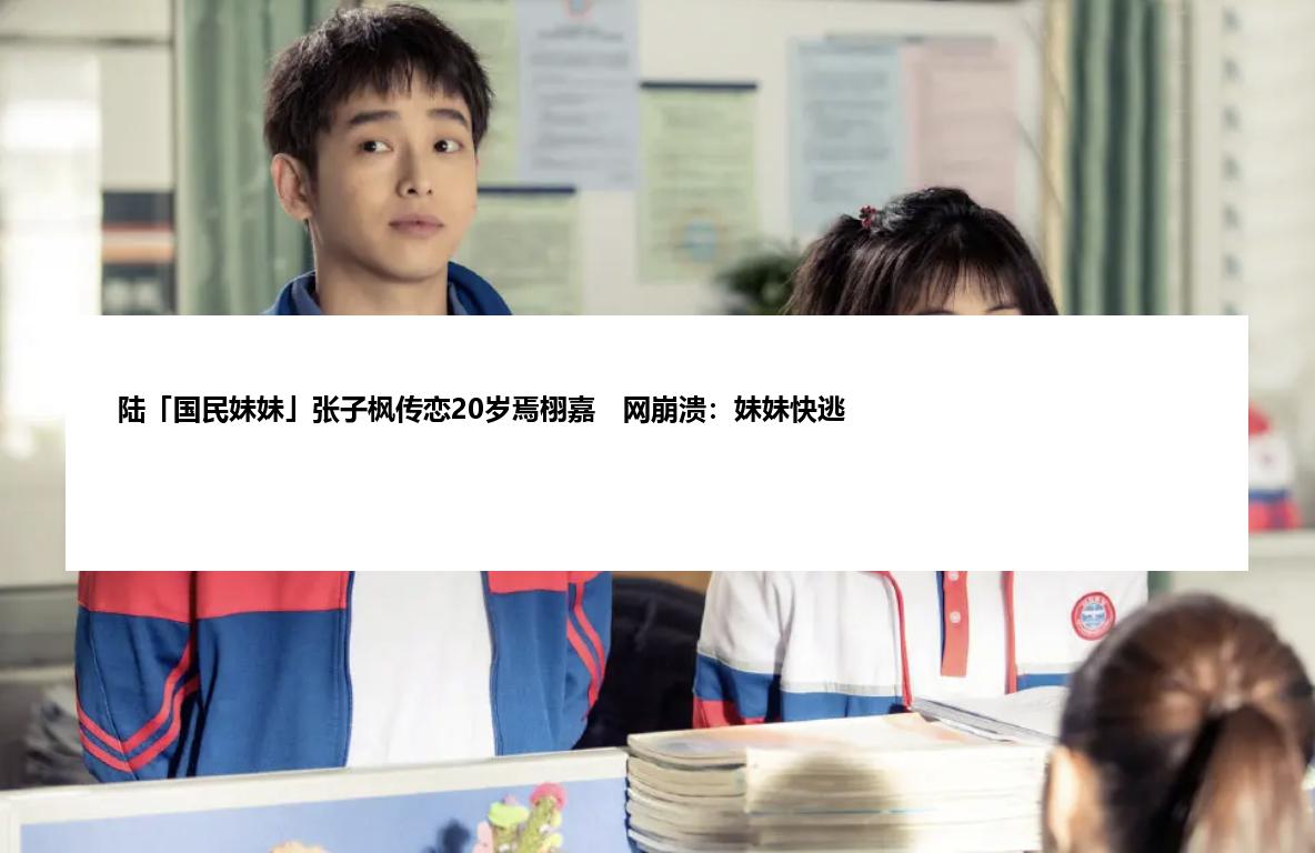 陆「国民妹妹」张子枫传恋20岁焉栩嘉　网崩溃：妹妹快逃