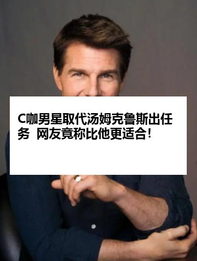 C咖男星取代汤姆克鲁斯出任务  网友竟称比他更适合！