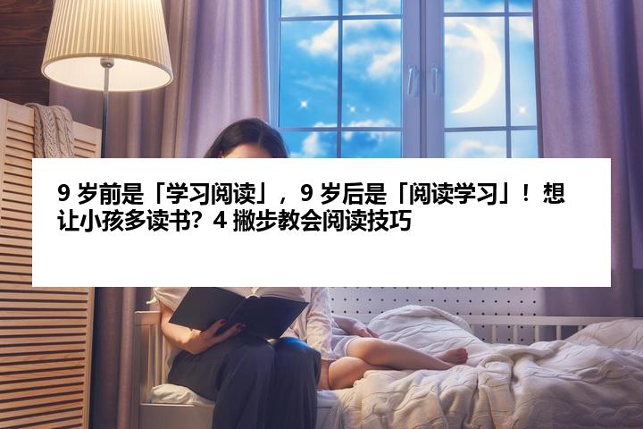 9 岁前是「学习阅读」，9 岁后是「阅读学习」！想让小孩多读书？4 撇步教会阅读技巧