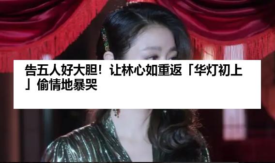 告五人好大胆！让林心如重返「华灯初上」偷情地暴哭