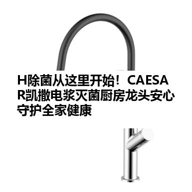 H除菌从这里开始！CAESAR凯撒电浆灭菌厨房龙头安心守护全家健康