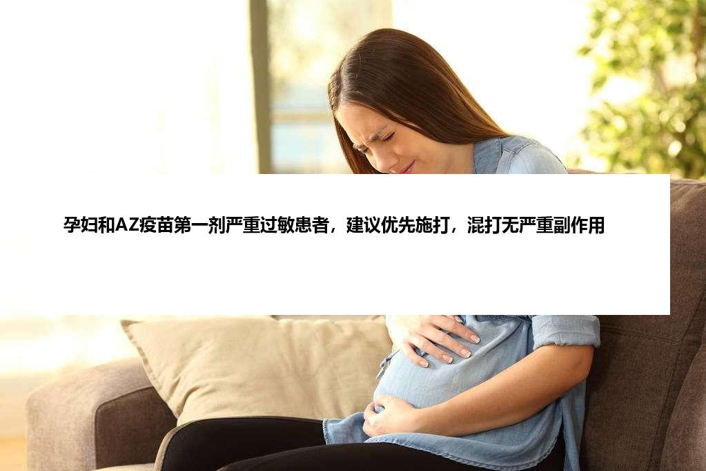 孕妇和AZ疫苗第一剂严重过敏患者，建议优先施打，混打无严重副作用