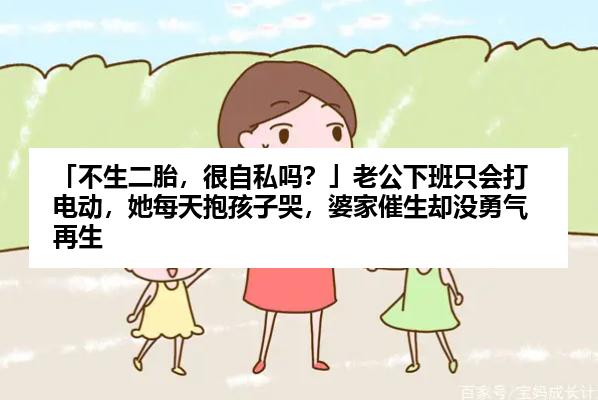「不生二胎，很自私吗？」老公下班只会打电动，她每天抱孩子哭，婆家催生却没勇气再生