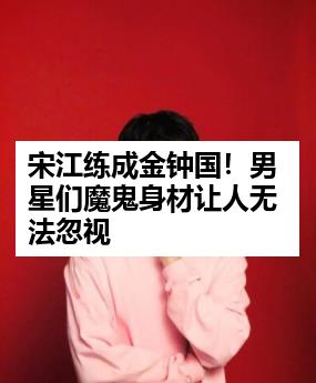 宋江练成金钟国！男星们魔鬼身材让人无法忽视