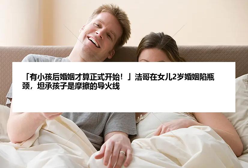 「有小孩后婚姻才算正式开始！」洁哥在女儿2岁婚姻陷瓶颈，坦承孩子是摩擦的导火线