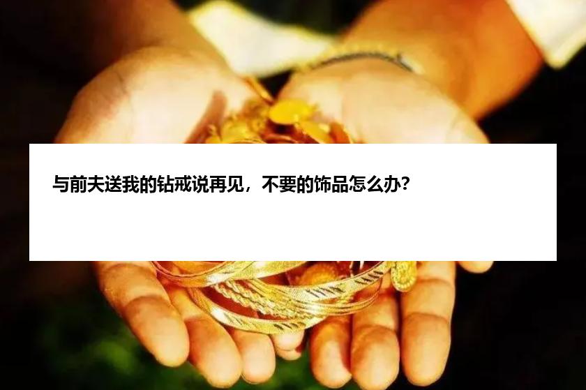 与前夫送我的钻戒说再见，不要的饰品怎么办？
