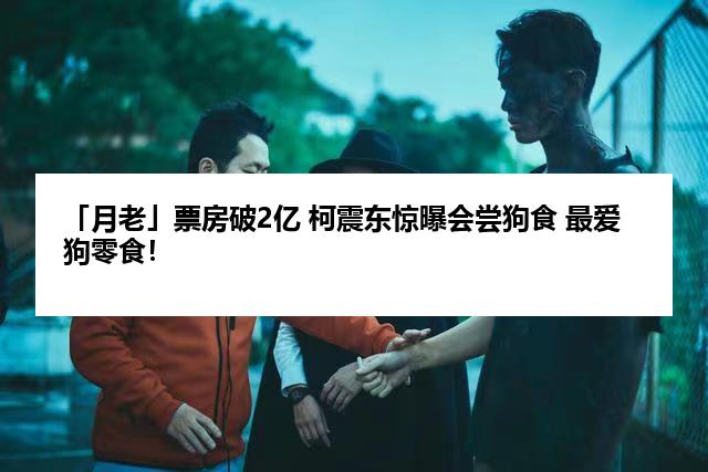 「月老」票房破2亿 柯震东惊曝会尝狗食 最爱狗零食！